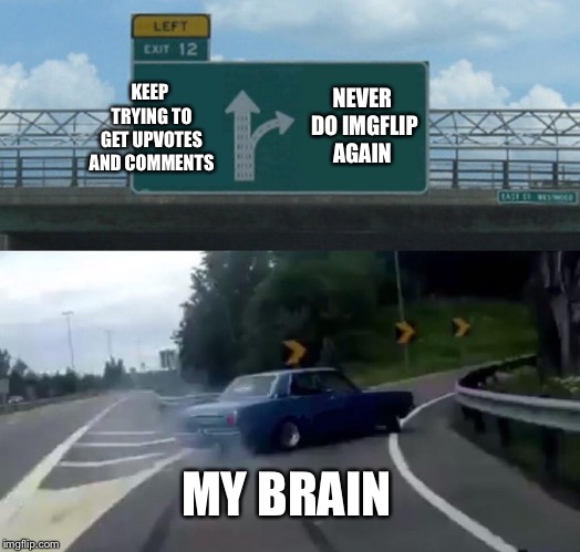 Left Exit 12 Off Ramp | NEVER DO IMGFLIP AGAIN; KEEP TRYING TO GET UPVOTES AND COMMENTS; MY BRAIN | image tagged in memes,left exit 12 off ramp | made w/ Imgflip meme maker