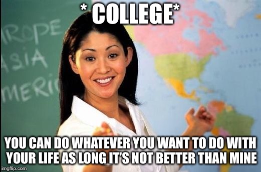 Unhelpful teacher | * COLLEGE* YOU CAN DO WHATEVER YOU WANT TO DO WITH YOUR LIFE AS LONG IT’S NOT BETTER THAN MINE | image tagged in unhelpful teacher | made w/ Imgflip meme maker