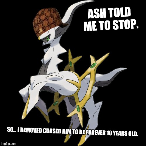 ASH TOLD ME TO STOP. SO... I REMOVED CURSED HIM TO BE FOREVER 10 YEARS OLD. | image tagged in flippin' arceus | made w/ Imgflip meme maker