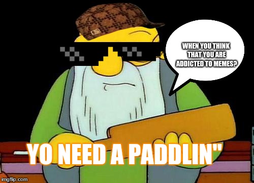 That's a paddlin' | WHEN YOU THINK THAT YOU ARE ADDICTED TO MEMES? YO NEED A PADDLIN" | image tagged in memes,that's a paddlin' | made w/ Imgflip meme maker