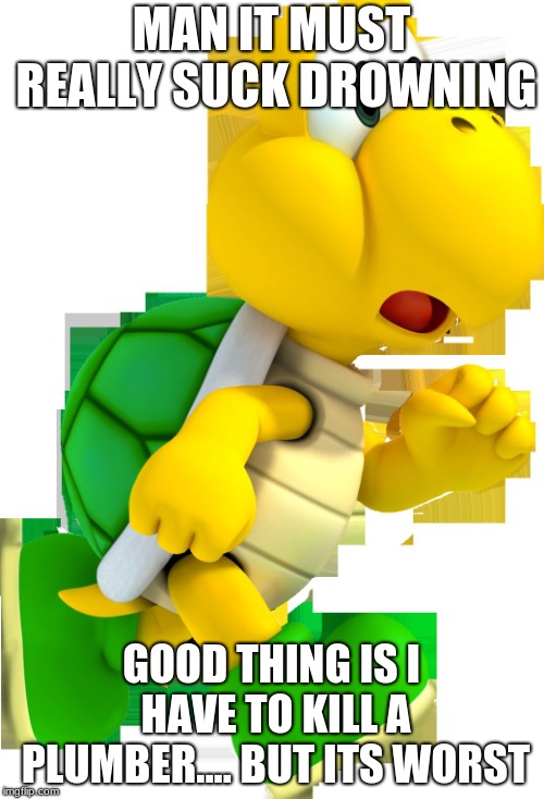 SCARED KOOPA | MAN IT MUST REALLY SUCK DROWNING GOOD THING IS I HAVE TO KILL A PLUMBER.... BUT ITS WORST | image tagged in scared koopa | made w/ Imgflip meme maker