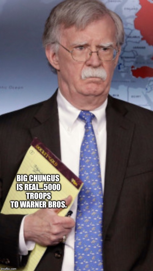 John Bolton 5000 troops to... | BIG CHUNGUS IS REAL...5000 TROOPS TO WARNER BROS. | image tagged in john bolton 5000 troops to | made w/ Imgflip meme maker