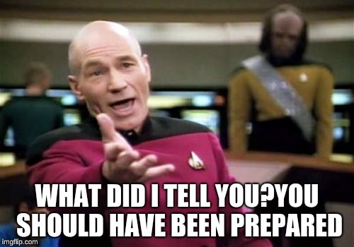 Picard Wtf | WHAT DID I TELL YOU?YOU SHOULD HAVE BEEN PREPARED | image tagged in memes,picard wtf | made w/ Imgflip meme maker