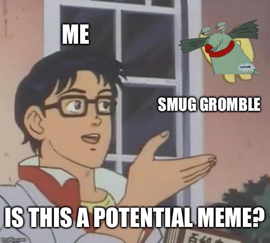 Is This A Pigeon Meme | ME SMUG GROMBLE IS THIS A POTENTIAL MEME? | image tagged in memes,is this a pigeon | made w/ Imgflip meme maker