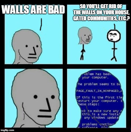 NPC ERROR |  SO YOU'LL GET RID OF THE WALLS ON YOUR HOUSE, GATED COMMUNITIES, ETC.? WALLS ARE BAD | image tagged in npc error | made w/ Imgflip meme maker