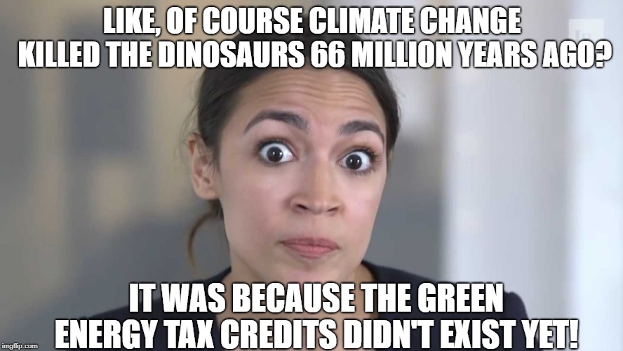 AOC Stumped | LIKE, OF COURSE CLIMATE CHANGE KILLED THE DINOSAURS 66 MILLION YEARS AGO? IT WAS BECAUSE THE GREEN ENERGY TAX CREDITS DIDN'T EXIST YET! | image tagged in aoc stumped | made w/ Imgflip meme maker