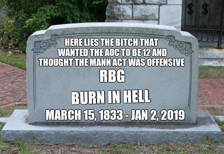Gravestone | HERE LIES THE B**CH THAT WANTED THE AOC TO BE 12 AND THOUGHT THE MANN ACT WAS OFFENSIVE BURN IN HELL MARCH 15, 1833 - JAN 2, 2019 RBG | image tagged in gravestone | made w/ Imgflip meme maker