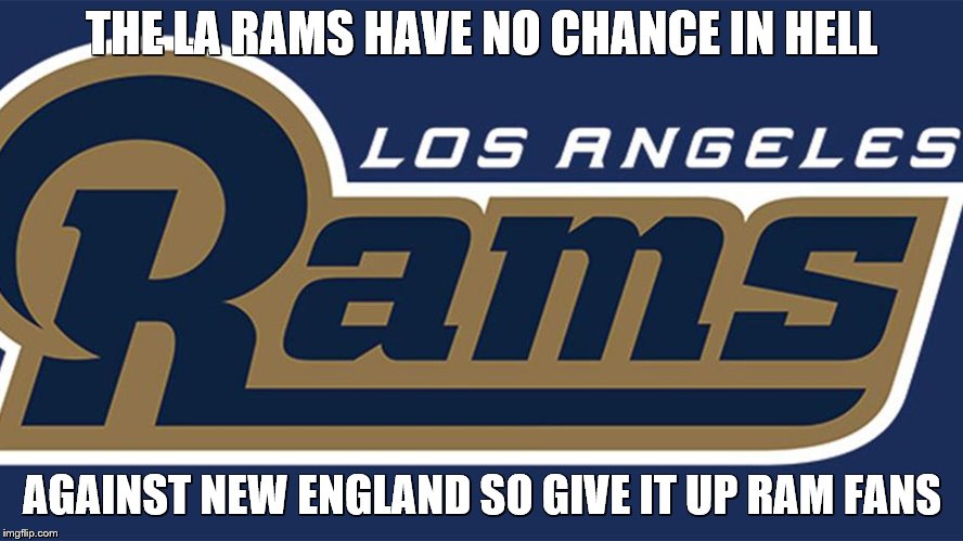 Los Angeles Rams fan for one day | THE LA RAMS HAVE NO CHANCE IN HELL; AGAINST NEW ENGLAND SO GIVE IT UP RAM FANS | image tagged in los angeles rams fan for one day | made w/ Imgflip meme maker