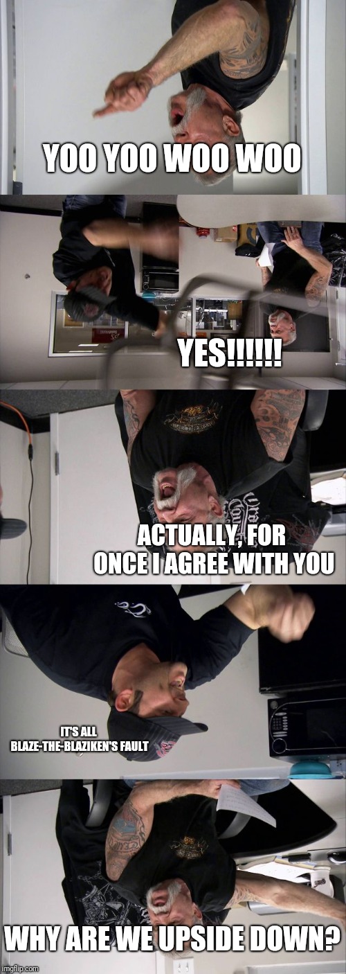 American Chopper Argument Upside Down |  YOO YOO WOO WOO; YES!!!!!! ACTUALLY, FOR ONCE I AGREE WITH YOU; IT'S ALL BLAZE-THE-BLAZIKEN'S FAULT; WHY ARE WE UPSIDE DOWN? | image tagged in memes,american chopper argument,yoo yoo woo woo,blaze-the-blaziken,funny,upside-down | made w/ Imgflip meme maker