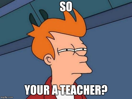 Futurama Fry Meme | SO YOUR A TEACHER? | image tagged in memes,futurama fry | made w/ Imgflip meme maker