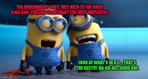MINIONS | THE GOVERNMENT SAYS THEY NEED TO PAY OVER $100,000-250,000 TO ATTRACT THE BEST EMPLOYEES; LOOK AT WHAT'S IN D.C....THAT'S THE BEST!!!  HA-HA-HA...GOOD ONE. | image tagged in minions | made w/ Imgflip meme maker