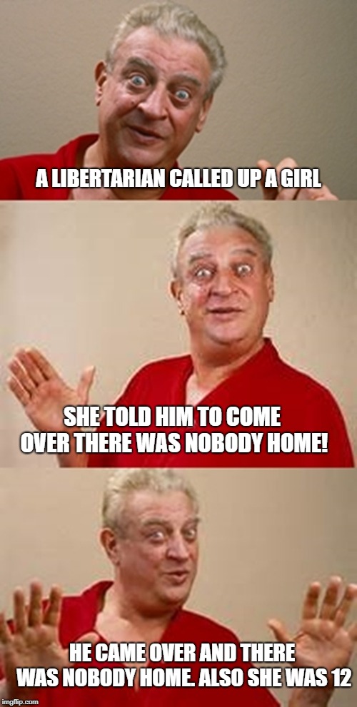 bad pun Dangerfield  | A LIBERTARIAN CALLED UP A GIRL; SHE TOLD HIM TO COME OVER THERE WAS NOBODY HOME! HE CAME OVER AND THERE WAS NOBODY HOME. ALSO SHE WAS 12 | image tagged in bad pun dangerfield | made w/ Imgflip meme maker