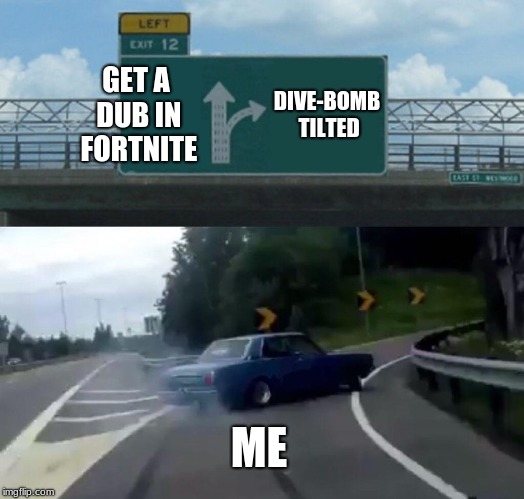 Left Exit 12 Off Ramp Meme | GET A DUB IN FORTNITE; DIVE-BOMB TILTED; ME | image tagged in memes,left exit 12 off ramp | made w/ Imgflip meme maker