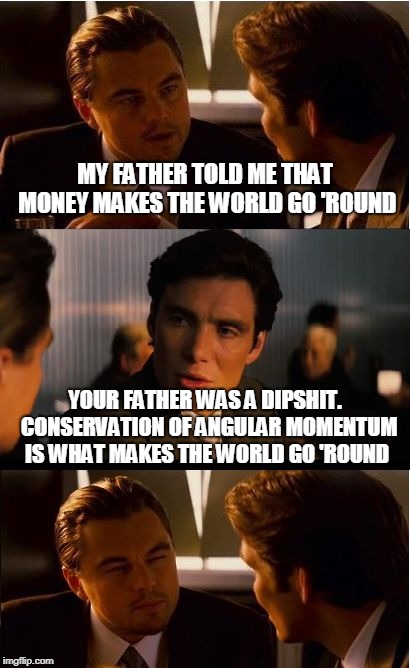 Inception | MY FATHER TOLD ME THAT MONEY MAKES THE WORLD GO 'ROUND; YOUR FATHER WAS A DIPSHIT.  CONSERVATION OF ANGULAR MOMENTUM IS WHAT MAKES THE WORLD GO 'ROUND | image tagged in memes,inception | made w/ Imgflip meme maker