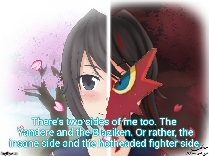 Yandere Blaziken | There's two sides of me too. The Yandere and the Blaziken. Or rather, the insane side and the hotheaded fighter side. | image tagged in yandere blaziken | made w/ Imgflip meme maker