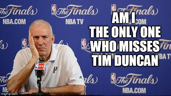 Gregg Popovich NBA Finals | AM I THE ONLY ONE WHO MISSES TIM DUNCAN | image tagged in gregg popovich nba finals | made w/ Imgflip meme maker