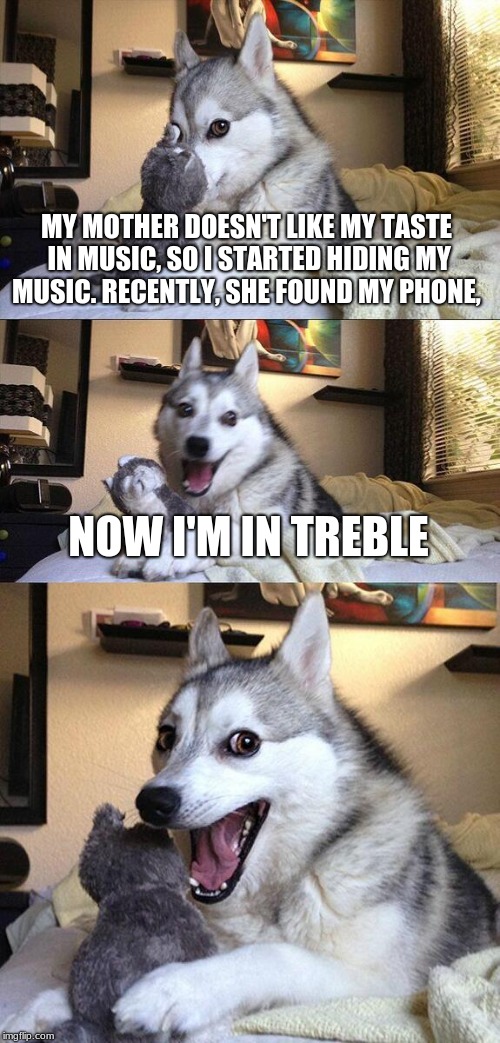 Bad Pun Dog | MY MOTHER DOESN'T LIKE MY TASTE IN MUSIC, SO I STARTED HIDING MY MUSIC. RECENTLY, SHE FOUND MY PHONE, NOW I'M IN TREBLE | image tagged in memes,bad pun dog | made w/ Imgflip meme maker