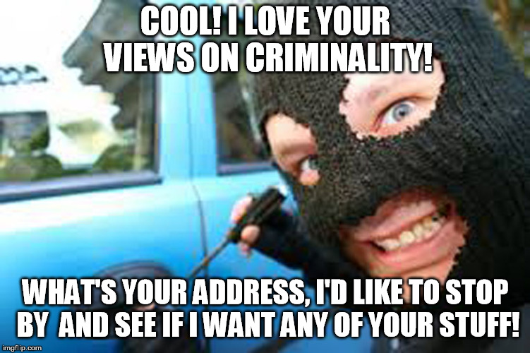 This guy would like to love to correspond with everyone who thinks ignoring the law on illegal aliens is moral and just..... | COOL! I LOVE YOUR VIEWS ON CRIMINALITY! WHAT'S YOUR ADDRESS, I'D LIKE TO STOP BY  AND SEE IF I WANT ANY OF YOUR STUFF! | image tagged in thief | made w/ Imgflip meme maker