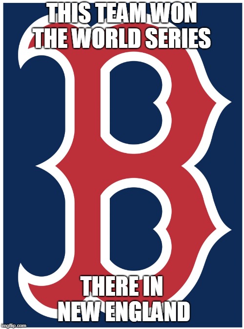 Boston Red Sox B | THIS TEAM WON THE WORLD SERIES THERE IN NEW ENGLAND | image tagged in boston red sox b | made w/ Imgflip meme maker