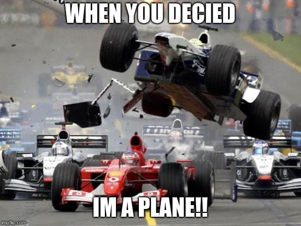 F1 crash | WHEN YOU DECIED; IM A PLANE!! | image tagged in f1 crash | made w/ Imgflip meme maker
