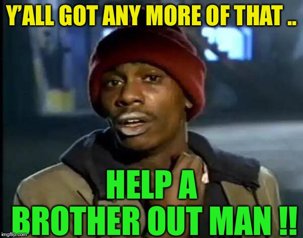 Y'all Got Any More Of That Meme | Y’ALL GOT ANY MORE OF THAT .. HELP A BROTHER OUT MAN !! | image tagged in memes,y'all got any more of that | made w/ Imgflip meme maker