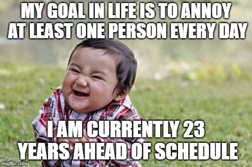 Heh heh heh heh heh | MY GOAL IN LIFE IS TO ANNOY AT LEAST ONE PERSON EVERY DAY; I AM CURRENTLY 23 YEARS AHEAD OF SCHEDULE | image tagged in memes,evil toddler | made w/ Imgflip meme maker