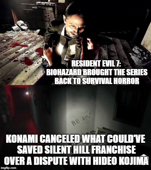 RESIDENT EVIL 7: BIOHAZARD BROUGHT THE SERIES BACK TO SURVIVAL HORROR; KONAMI CANCELED WHAT COULD'VE SAVED SILENT HILL FRANCHISE OVER A DISPUTE WITH HIDEO KOJIMA | image tagged in silent hill,resident evil,capcom,konami,survival,horror | made w/ Imgflip meme maker