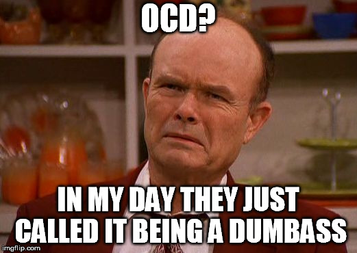 Displeased Red Forman | OCD? IN MY DAY THEY JUST CALLED IT BEING A DUMBASS | image tagged in displeased red forman | made w/ Imgflip meme maker