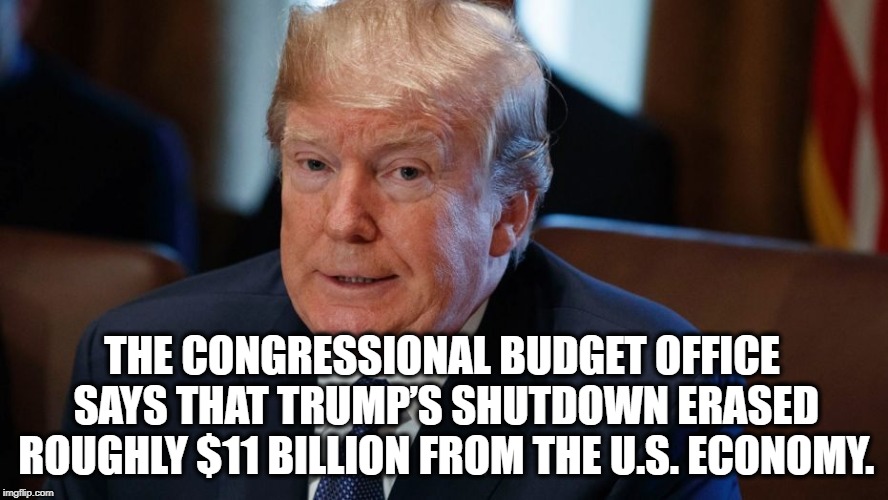 And you support him still because....? | THE CONGRESSIONAL BUDGET OFFICE SAYS THAT TRUMP’S SHUTDOWN ERASED ROUGHLY $11 BILLION FROM THE U.S. ECONOMY. | image tagged in donald trump,fail,economy,government shutdown,fake president,traitor | made w/ Imgflip meme maker