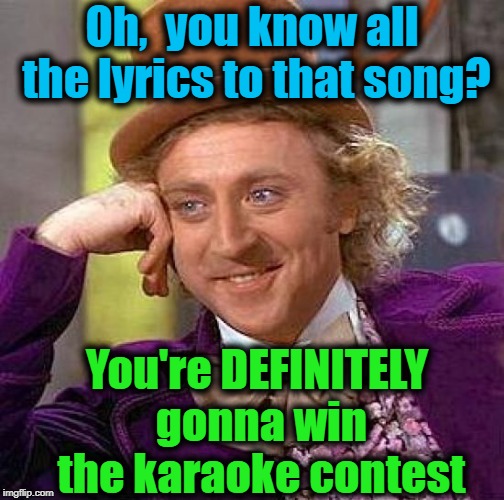 Some ppl forget that the ability to SING has some bearing on the outcome | Oh,  you know all the lyrics to that song? You're DEFINITELY gonna win the karaoke contest | image tagged in memes,creepy condescending wonka | made w/ Imgflip meme maker