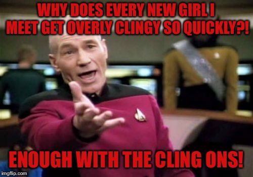 Picard Wtf | WHY DOES EVERY NEW GIRL I MEET GET OVERLY CLINGY SO QUICKLY?! ENOUGH WITH THE CLING ONS! | image tagged in memes,picard wtf,girls,klingon,wtf,funny | made w/ Imgflip meme maker