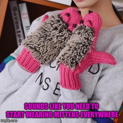 SOUNDS LIKE YOU NEED TO START WEARING MITTENS EVERYWHERE | made w/ Imgflip meme maker