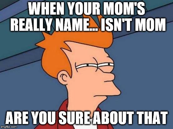 Futurama Fry Meme | WHEN YOUR MOM'S REALLY NAME... ISN'T MOM; ARE YOU SURE ABOUT THAT | image tagged in memes,futurama fry | made w/ Imgflip meme maker