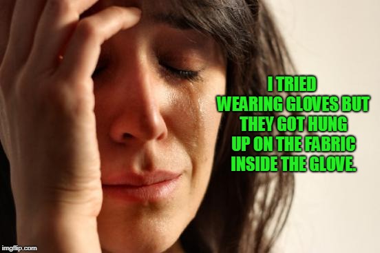 First World Problems Meme | I TRIED WEARING GLOVES BUT THEY GOT HUNG UP ON THE FABRIC INSIDE THE GLOVE. | image tagged in memes,first world problems | made w/ Imgflip meme maker