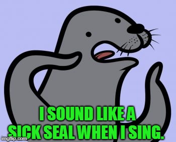 Homophobic Seal Meme | I SOUND LIKE A SICK SEAL WHEN I SING. | image tagged in memes,homophobic seal | made w/ Imgflip meme maker