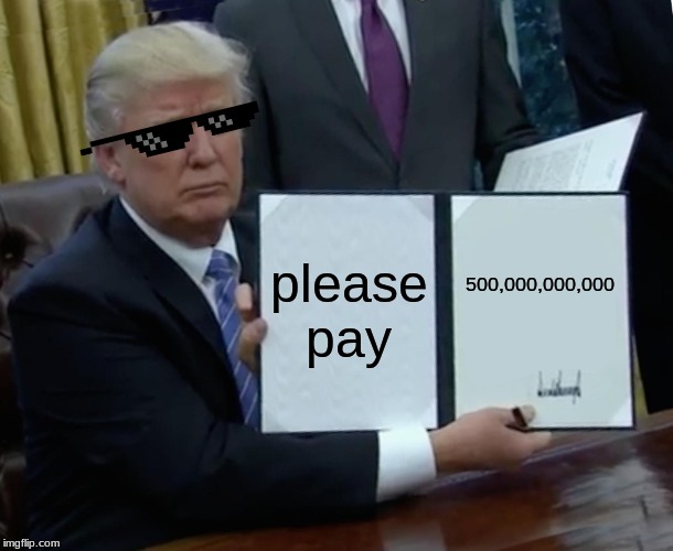 Please pay | please pay; 500,000,000,000 | image tagged in memes,trump bill signing | made w/ Imgflip meme maker