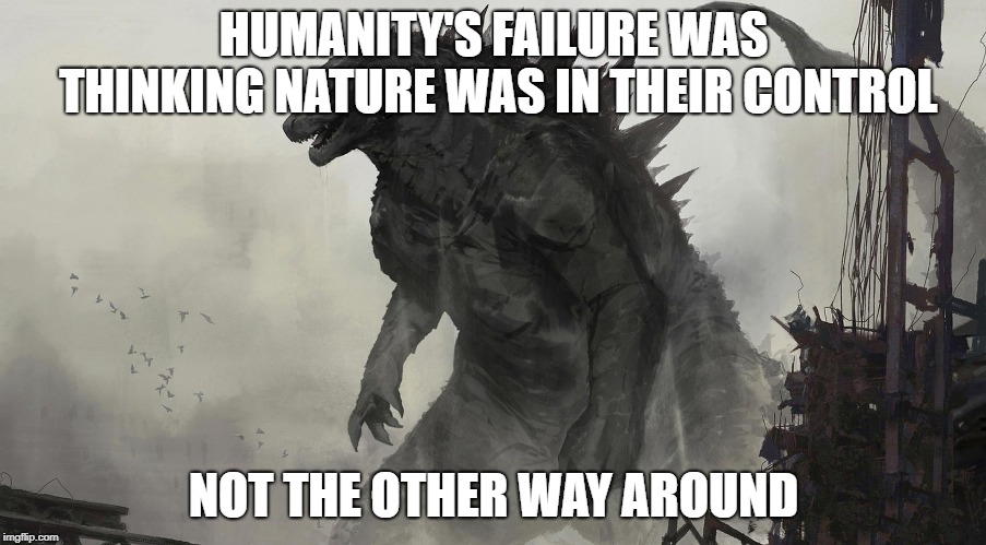 HUMANITY'S FAILURE WAS THINKING NATURE WAS IN THEIR CONTROL NOT THE OTHER WAY AROUND | made w/ Imgflip meme maker