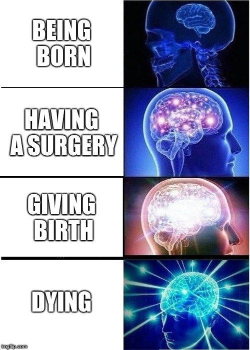 Expanding Brain | BEING BORN; HAVING A SURGERY; GIVING BIRTH; DYING | image tagged in memes,expanding brain | made w/ Imgflip meme maker