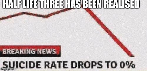 Suicide rates drop | HALF LIFE THREE HAS BEEN REALISED | image tagged in suicide rates drop | made w/ Imgflip meme maker