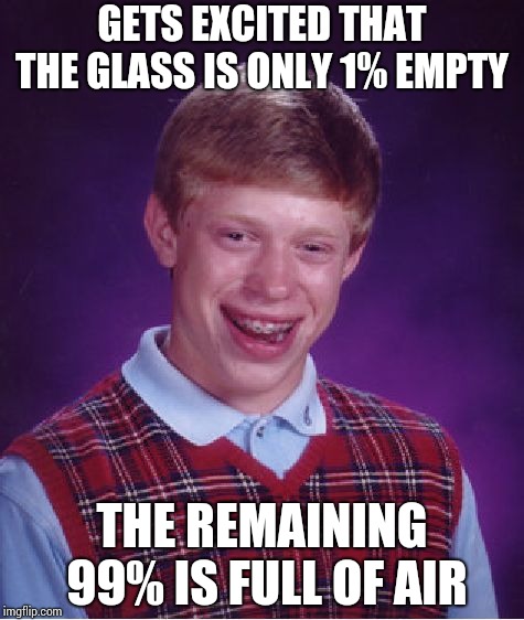 Brian the optimistic !! | GETS EXCITED THAT THE GLASS IS ONLY 1% EMPTY; THE REMAINING 99% IS FULL OF AIR | image tagged in memes,bad luck brian | made w/ Imgflip meme maker