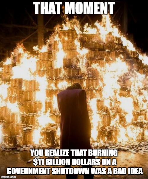 Joker burning money | THAT MOMENT; YOU REALIZE THAT BURNING $11 BILLION DOLLARS ON A GOVERNMENT SHUTDOWN WAS A BAD IDEA | image tagged in joker burning money | made w/ Imgflip meme maker