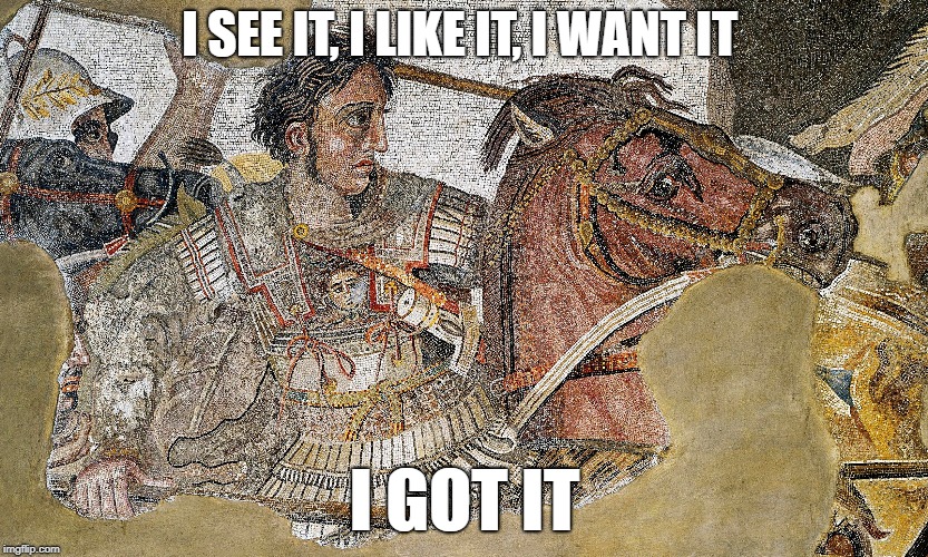 Alexander the Great | I SEE IT, I LIKE IT, I WANT IT; I GOT IT | image tagged in funny,history,alexanderthegreat,greece,7rings,ariana grande | made w/ Imgflip meme maker