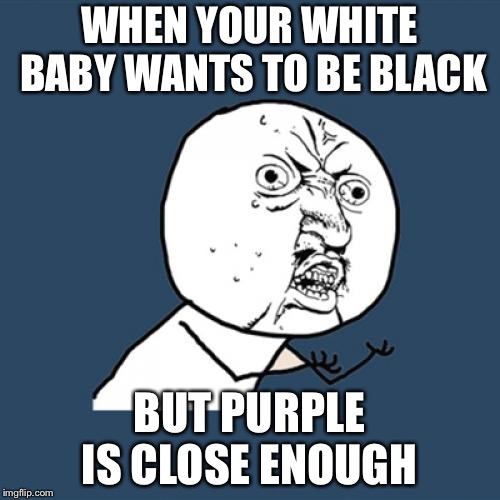 Y U No Meme | WHEN YOUR WHITE BABY WANTS TO BE BLACK; BUT PURPLE IS CLOSE ENOUGH | image tagged in memes,y u no | made w/ Imgflip meme maker