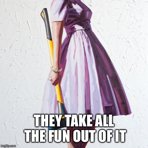 Woman with axe | THEY TAKE ALL THE FUN OUT OF IT | image tagged in woman with axe | made w/ Imgflip meme maker
