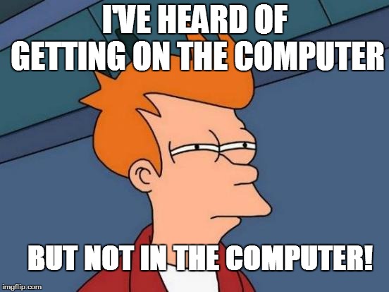 Futurama Fry Meme | I'VE HEARD OF GETTING ON THE COMPUTER BUT NOT IN THE COMPUTER! | image tagged in memes,futurama fry | made w/ Imgflip meme maker