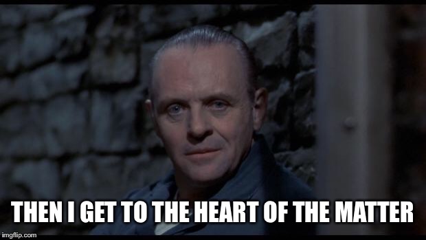 hannibal lecter silence of the lambs | THEN I GET TO THE HEART OF THE MATTER | image tagged in hannibal lecter silence of the lambs | made w/ Imgflip meme maker