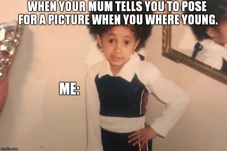 Young Cardi B | WHEN YOUR MUM TELLS YOU TO POSE FOR A PICTURE WHEN YOU WHERE YOUNG. ME: | image tagged in memes,young cardi b | made w/ Imgflip meme maker