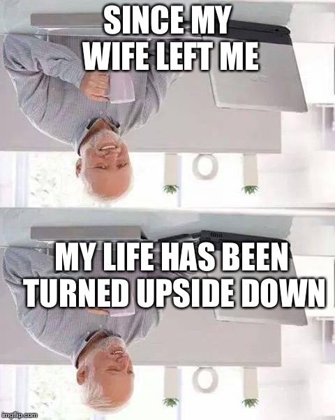 Hide the Pain Harold Meme | SINCE MY WIFE LEFT ME; MY LIFE HAS BEEN TURNED UPSIDE DOWN | image tagged in memes,hide the pain harold | made w/ Imgflip meme maker