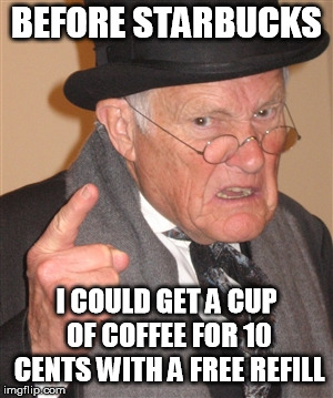 Angry Old Man | BEFORE STARBUCKS; I COULD GET A CUP OF COFFEE FOR 10 CENTS WITH A FREE REFILL | image tagged in angry old man | made w/ Imgflip meme maker