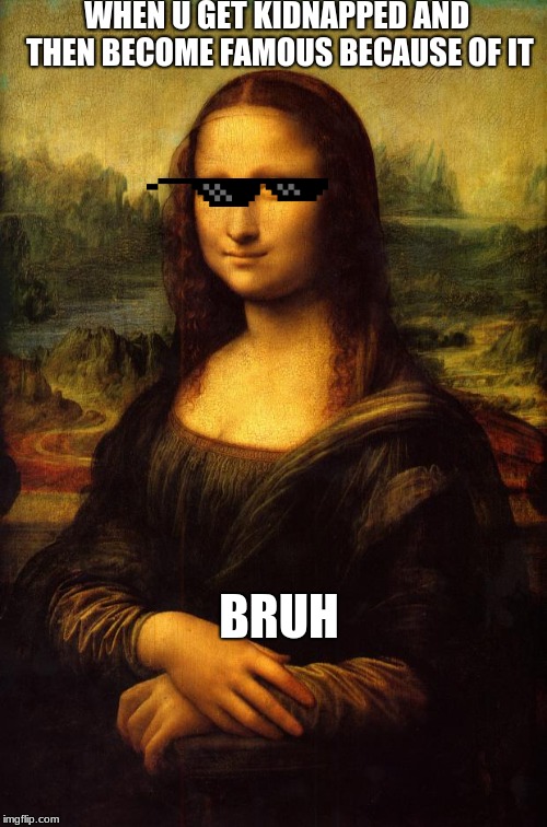 The Mona Lisa WHEN U GET KIDNAPPED AND THEN BECOME FAMOUS BECAUSE OF IT; BR...